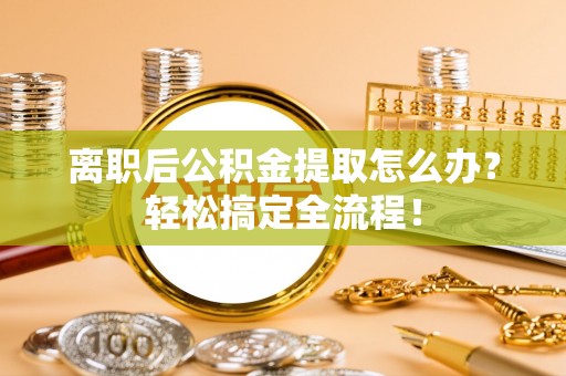 曲水离职后公积金提取怎么办？轻松搞定全流程！