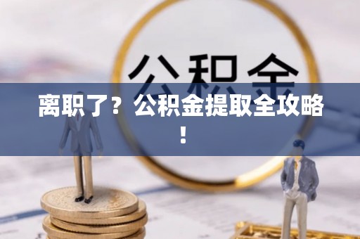 曲水离职了？公积金提取全攻略！