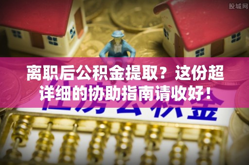 曲水离职后公积金提取？这份超详细的协助指南请收好！