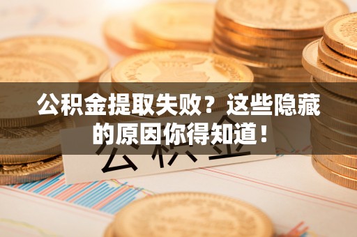 曲水公积金提取失败？这些隐藏的原因你得知道！