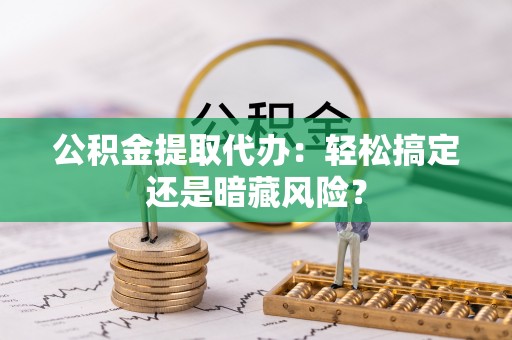 曲水公积金提取代办：轻松搞定还是暗藏风险？