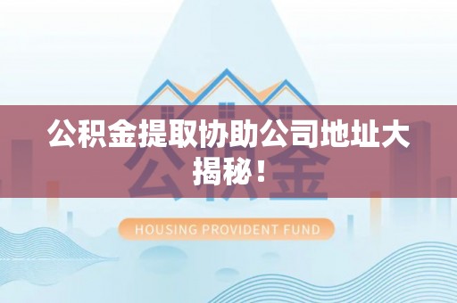 曲水公积金提取协助公司地址大揭秘！