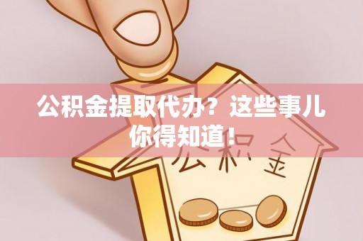 曲水公积金提取代办？这些事儿你得知道！