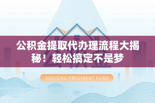 曲水公积金提取代办理流程大揭秘！轻松搞定不是梦