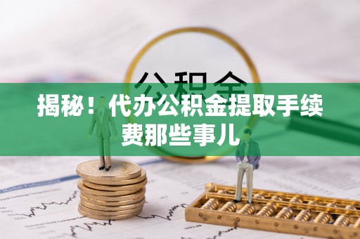 曲水揭秘！代办公积金提取手续费那些事儿