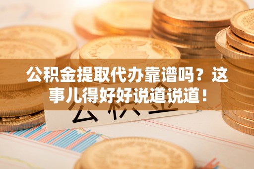 曲水公积金提取代办靠谱吗？这事儿得好好说道说道！