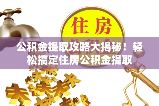 曲水公积金提取攻略大揭秘！轻松搞定住房公积金提取