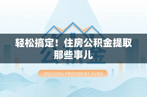 曲水轻松搞定！住房公积金提取那些事儿
