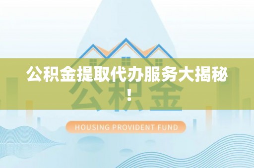 曲水公积金提取代办服务大揭秘！