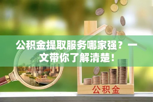 曲水公积金提取服务哪家强？一文带你了解清楚！