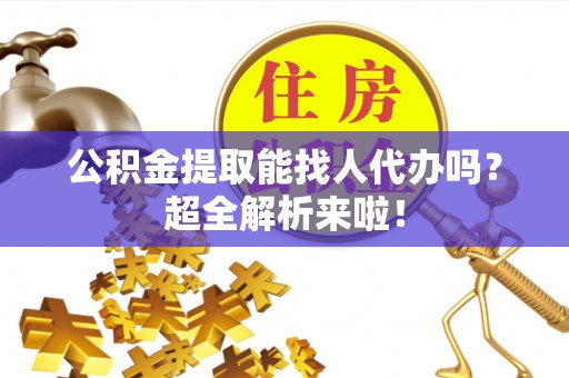 曲水公积金提取能找人代办吗？超全解析来啦！