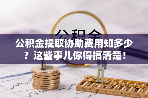 曲水公积金提取协助费用知多少？这些事儿你得搞清楚！