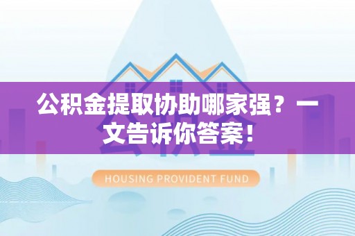 曲水公积金提取协助哪家强？一文告诉你答案！