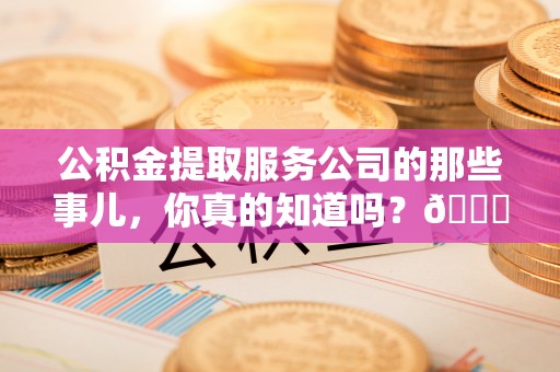 曲水公积金提取服务公司的那些事儿，你真的知道吗？😎