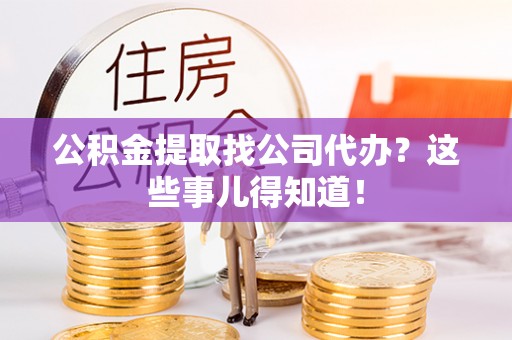 曲水公积金提取找公司代办？这些事儿得知道！