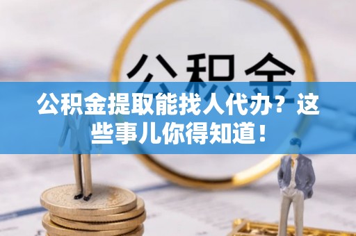 曲水公积金提取能找人代办？这些事儿你得知道！