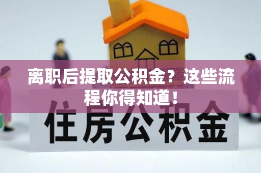 曲水离职后提取公积金？这些流程你得知道！