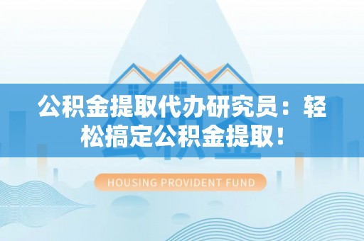 曲水公积金提取代办研究员：轻松搞定公积金提取！