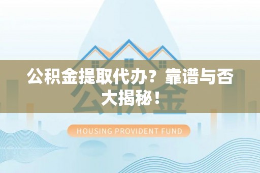 曲水公积金提取代办？靠谱与否大揭秘！