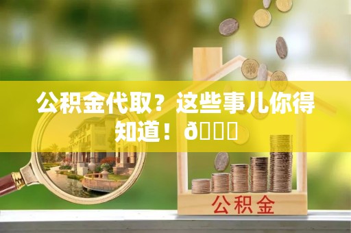 曲水公积金代取？这些事儿你得知道！😎