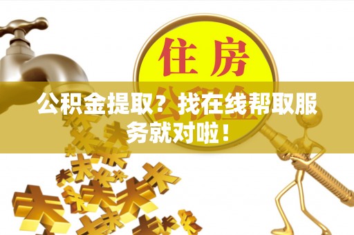 曲水公积金提取？找在线帮取服务就对啦！