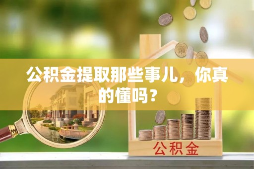 曲水公积金提取那些事儿，你真的懂吗？