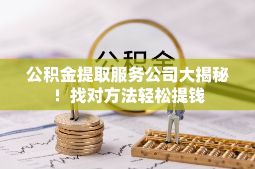 曲水公积金提取服务公司大揭秘！找对方法轻松提钱