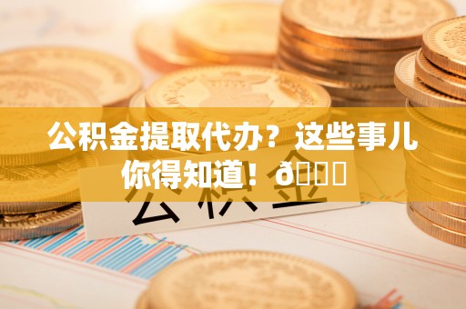 曲水公积金提取代办？这些事儿你得知道！😎