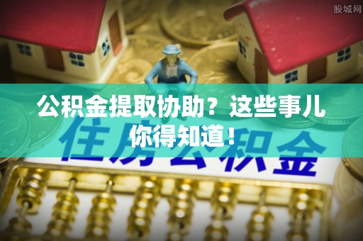 曲水公积金提取协助？这些事儿你得知道！