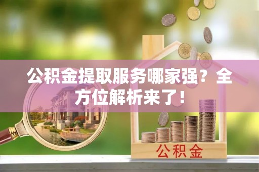 曲水公积金提取服务哪家强？全方位解析来了！