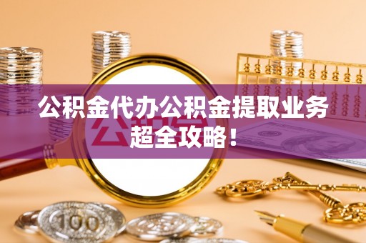 曲水公积金代办公积金提取业务超全攻略！