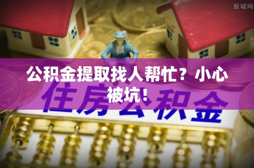 曲水公积金提取找人帮忙？小心被坑！