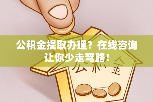 曲水公积金提取办理？在线咨询让你少走弯路！