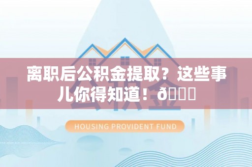 曲水离职后公积金提取？这些事儿你得知道！😎