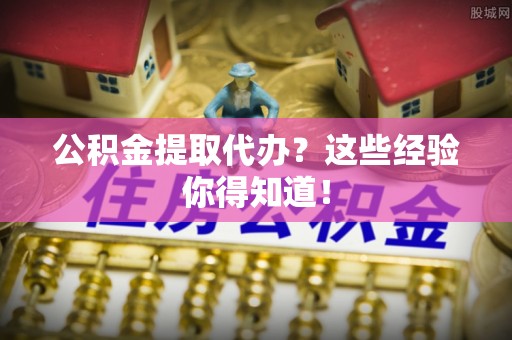曲水公积金提取代办？这些经验你得知道！