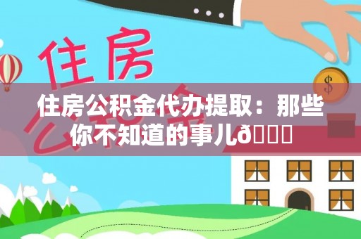 曲水住房公积金代办提取：那些你不知道的事儿😎