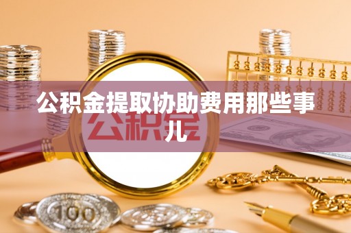曲水公积金提取协助费用那些事儿