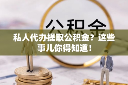 曲水私人代办提取公积金？这些事儿你得知道！