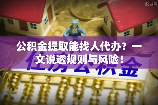 曲水公积金提取能找人代办？一文说透规则与风险！
