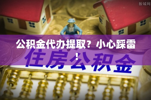 曲水公积金代办提取？小心踩雷！