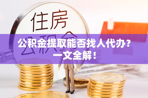 曲水公积金提取能否找人代办？一文全解！