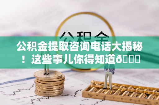 曲水公积金提取咨询电话大揭秘！这些事儿你得知道😎