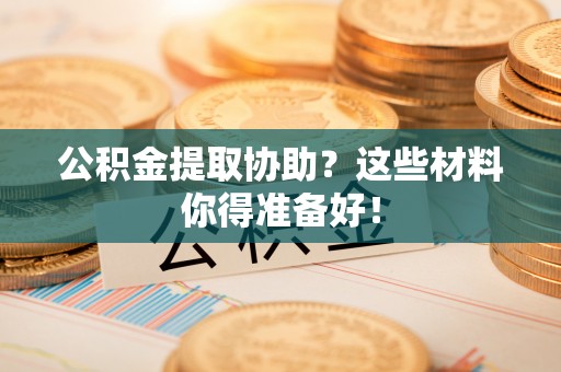 曲水公积金提取协助？这些材料你得准备好！