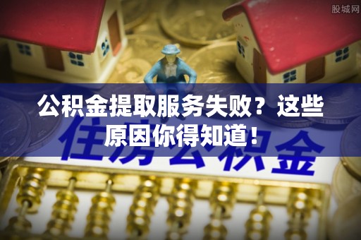 曲水公积金提取服务失败？这些原因你得知道！