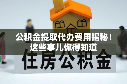 曲水公积金提取代办费用揭秘！这些事儿你得知道