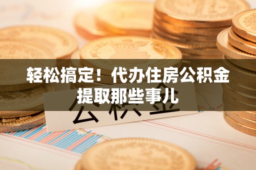 曲水轻松搞定！代办住房公积金提取那些事儿