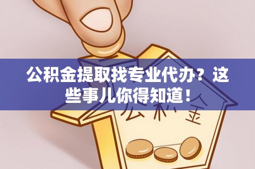 曲水公积金提取找专业代办？这些事儿你得知道！