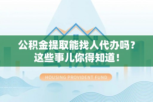 曲水公积金提取能找人代办吗？这些事儿你得知道！