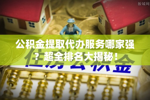 曲水公积金提取代办服务哪家强？超全排名大揭秘！