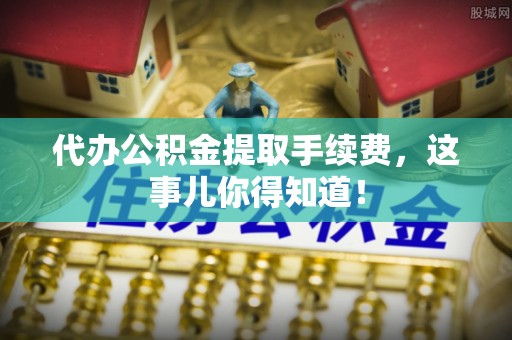 曲水代办公积金提取手续费，这事儿你得知道！
